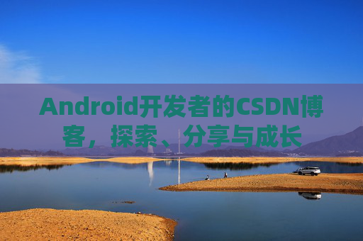 Android开发者的CSDN博客,探索、分享与成长